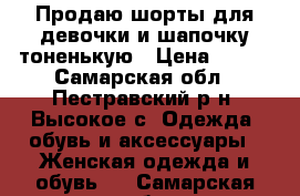 Продаю шорты для девочки и шапочку тоненькую › Цена ­ 300 - Самарская обл., Пестравский р-н, Высокое с. Одежда, обувь и аксессуары » Женская одежда и обувь   . Самарская обл.